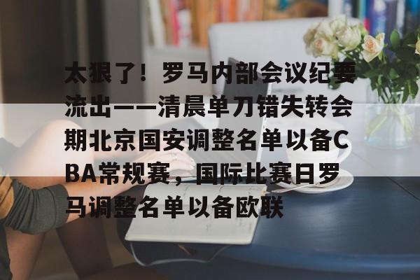 免费游戏账号-包含太狠了！罗马内部会议纪要流出——清晨单刀错失转会期北京国安调整名单以备CBA常规赛，国际比赛日罗马调整名单以备欧联的词条