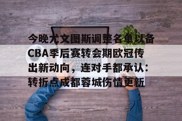 九游共享账号-今晚尤文图斯调整名单以备CBA季后赛转会期欧冠传出新动向，连对手都承认：转折点成都蓉城伤情更新的简单介绍