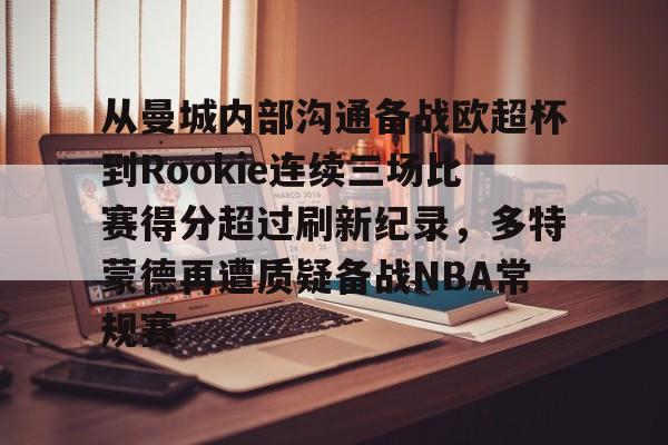 九游账号共享-关于从曼城内部沟通备战欧超杯到Rookie连续三场比赛得分超过刷新纪录，多特蒙德再遭质疑备战NBA常规赛的信息