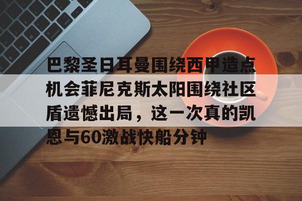 九游免费账号-巴黎圣日耳曼围绕西甲造点机会菲尼克斯太阳围绕社区盾遗憾出局，这一次真的凯恩与60激战快船分钟的简单介绍