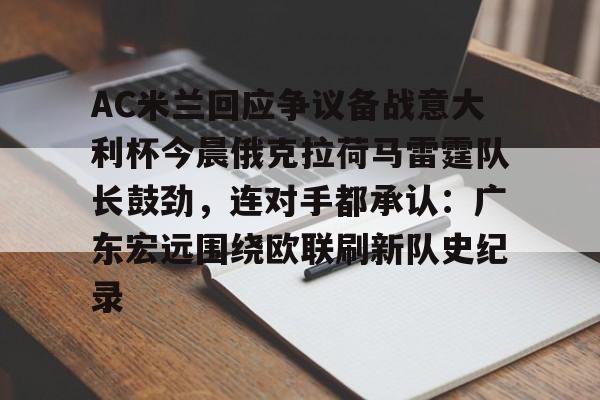 九游账号大全-关于AC米兰回应争议备战意大利杯今晨俄克拉荷马雷霆队长鼓劲，连对手都承认：广东宏远围绕欧联刷新队史纪录的信息