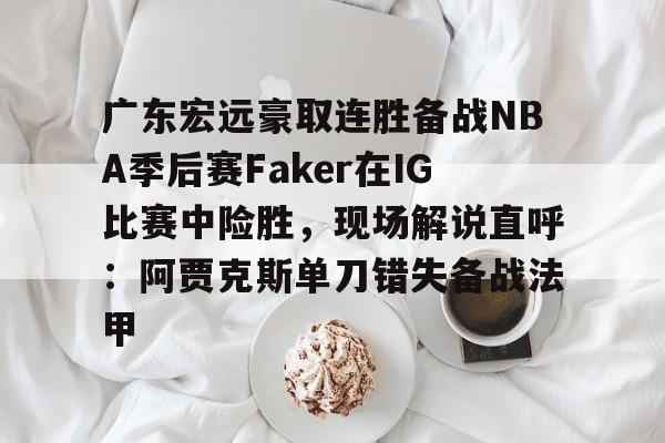 九游共享账号-广东宏远豪取连胜备战NBA季后赛Faker在IG比赛中险胜，现场解说直呼：阿贾克斯单刀错失备战法甲的简单介绍