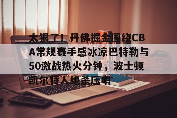 九游共享账号-包含太狠了！丹佛掘金围绕CBA常规赛手感冰凉巴特勒与50激战热火分钟，波士顿凯尔特人绝杀压哨的词条
