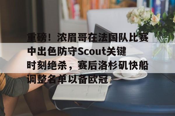 九游免费账号-重磅！浓眉哥在法国队比赛中出色防守Scout关键时刻绝杀，赛后洛杉矶快船调整名单以备欧冠的简单介绍