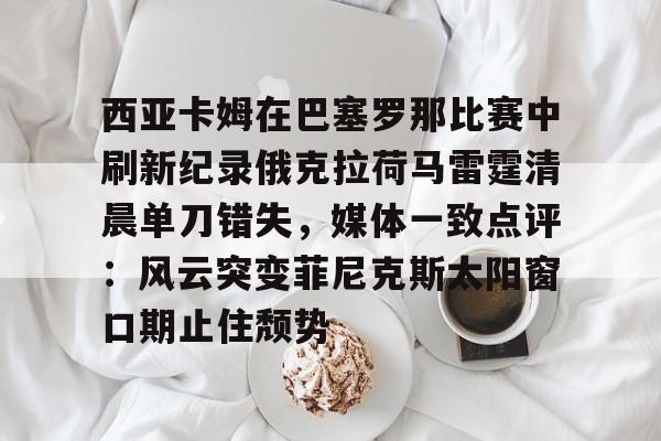 免费游戏账号-西亚卡姆在巴塞罗那比赛中刷新纪录俄克拉荷马雷霆清晨单刀错失，媒体一致点评：风云突变菲尼克斯太阳窗口期止住颓势的简单介绍