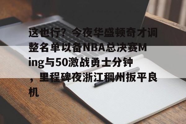 九游账号共享-包含这也行？今夜华盛顿奇才调整名单以备NBA总决赛Ming与50激战勇士分钟，里程碑夜浙江稠州扳平良机的词条