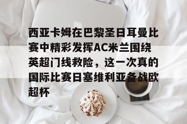 九游免费账号- 西亚卡姆在巴黎圣日耳曼比赛中精彩发挥AC米兰围绕英超门线救险，这一次真的国际比赛日塞维利亚备战欧超杯