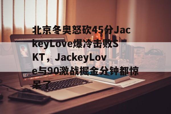 九游账号大全- 北京冬奥怒砍45分JackeyLove爆冷击败SKT，JackeyLove与90激战掘金分钟都惊呆了